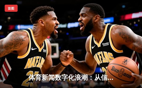 体育新闻数字化浪潮：从信息传递到价值共创的深度变革