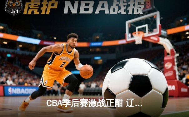 CBA季后赛激战正酣 辽宁男篮加时险胜广东 系列赛悬念再起 - 3