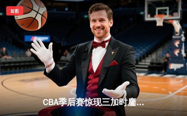 CBA季后赛惊现三加时鏖战 辽宁本钢逆转广东宏远夺赛点