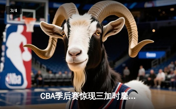 CBA季后赛惊现三加时鏖战 辽宁本钢逆转广东宏远夺赛点 - 3